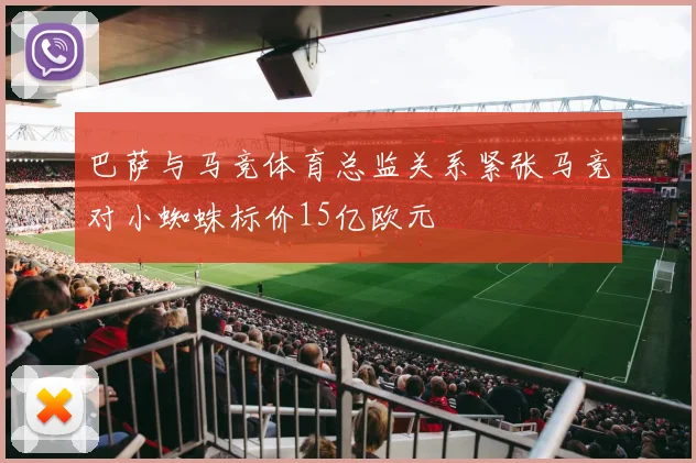 巴萨与马竞体育总监关系紧张马竞对小蜘蛛标价15亿欧元