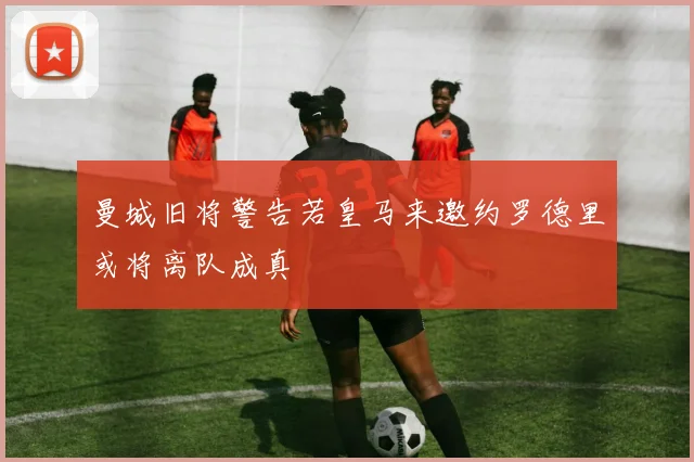 曼城旧将警告若皇马来邀约罗德里或将离队成真