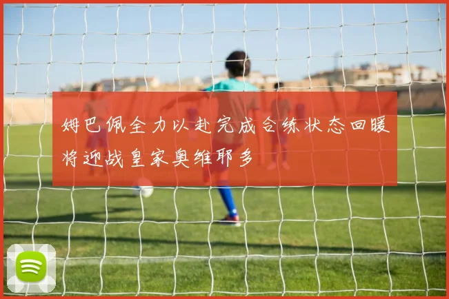 姆巴佩全力以赴完成合练状态回暖将迎战皇家奥维耶多