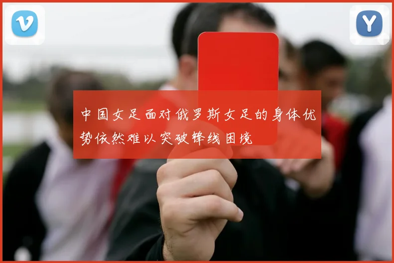 中国女足面对俄罗斯女足的身体优势依然难以突破锋线困境
