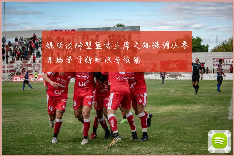 姚明谈转型篮协主席之路强调从零开始学习新知识与技能
