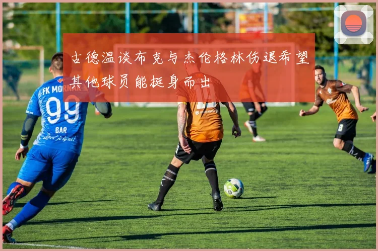 古德温谈布克与杰伦格林伤退希望其他球员能挺身而出