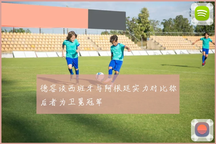 德容谈西班牙与阿根廷实力对比称后者为卫冕冠军