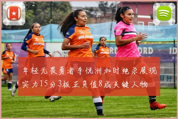 年轻无畏勇者李悦洲加时绝杀展现实力15分3板正负值8成关键人物
