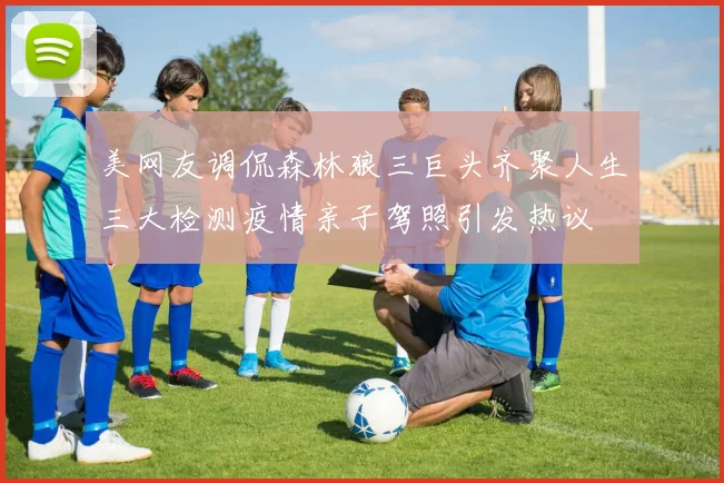 美网友调侃森林狼三巨头齐聚人生三大检测疫情亲子驾照引发热议