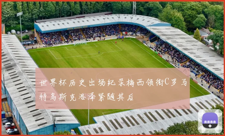 世界杯历史出场纪录梅西领衔C罗马特乌斯克洛泽紧随其后