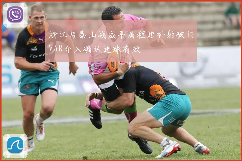 浙江与泰山战成平局程进补射破门VAR介入确认进球有效