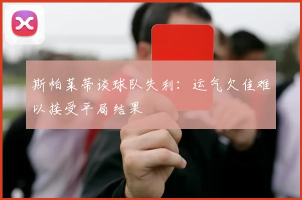 斯帕莱蒂谈球队失利：运气欠佳难以接受平局结果