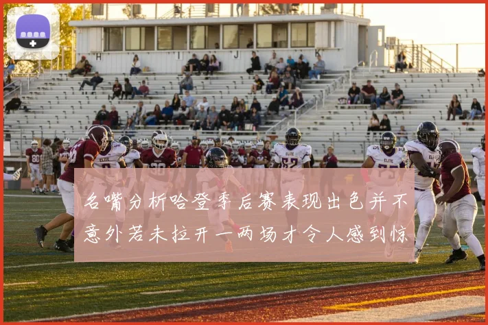 名嘴分析哈登季后赛表现出色并不意外若未拉开一两场才令人感到惊讶