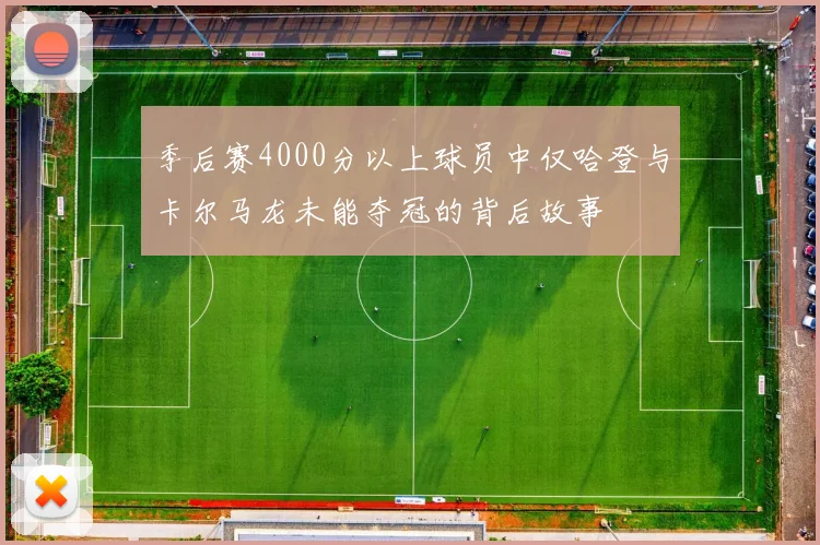 季后赛4000分以上球员中仅哈登与卡尔马龙未能夺冠的背后故事
