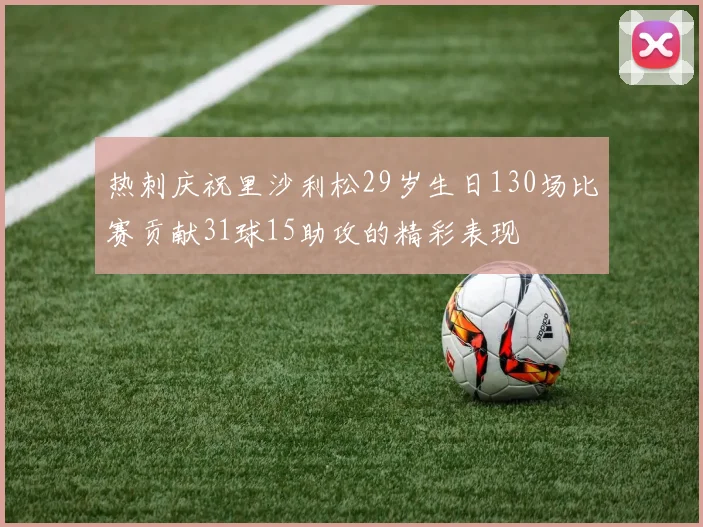热刺庆祝里沙利松29岁生日130场比赛贡献31球15助攻的精彩表现