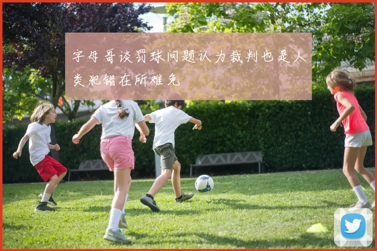 字母哥谈罚球问题认为裁判也是人类犯错在所难免