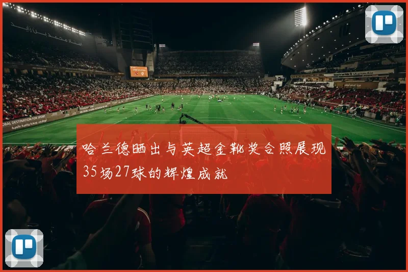哈兰德晒出与英超金靴奖合照展现35场27球的辉煌成就