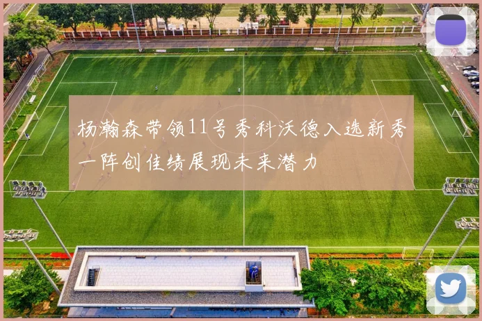 杨瀚森带领11号秀科沃德入选新秀一阵创佳绩展现未来潜力