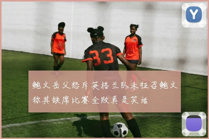 鲍文岳父怒斥英格兰队未征召鲍文称其缺席比赛全败真是笑话
